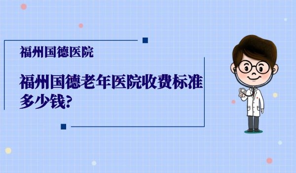 福州国德老年医院收费标准多少钱?