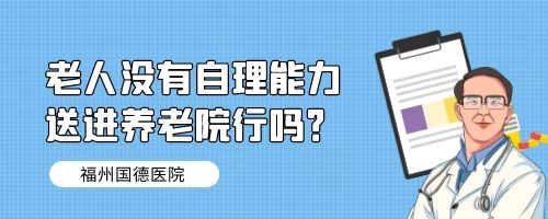 老人没有自理能力，送进养老院行吗？